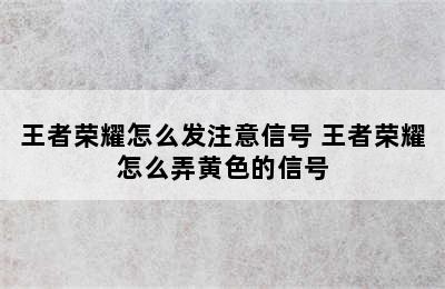 王者荣耀怎么发注意信号 王者荣耀怎么弄黄色的信号